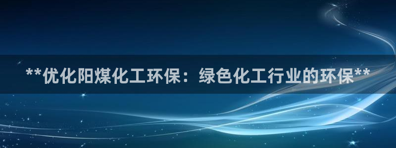 亿万先生客服联系电话：**优化阳煤化工环保：绿色化工行业的环保**