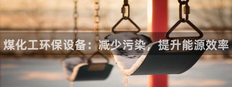 亿万先生官方网站：煤化工环保设备：减少污染，提升能源效率