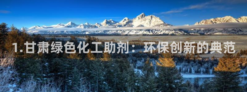 亿万先生手游下载安装：1.甘肃绿色化工助剂：环保创新的典范