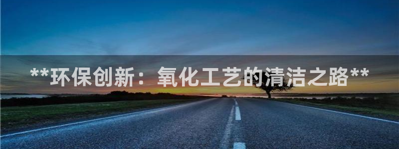 亿万首富游戏破解版无限钻石：**环保创新：氧化工艺的清洁之路**