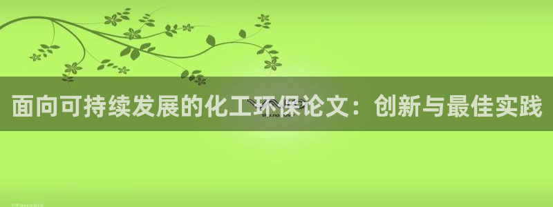 亿万先生网址生：面向可持续发展的化工环保论文：创新与最佳实践