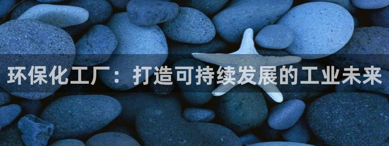 亿万先生mr01官网 - 亿万先生手机版入：环保化工厂：打造可持续发展的工业未来