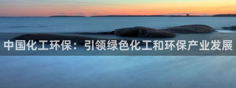 亿万先生游戏平台网址：中国化工环保：引领绿色化工和环保产业发展