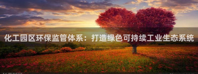 亿万网友在线实时为你解答：化工园区环保监管体系：打造绿色可持续工业生态系统