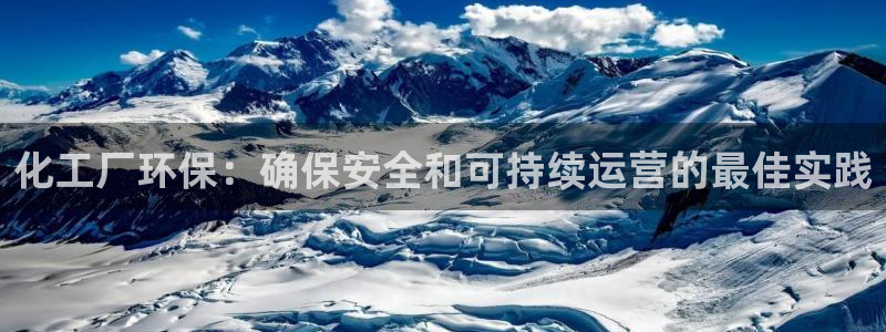 亿万先生客户端官网登录：化工厂环保：确保安全和可持续运营的最佳实践
