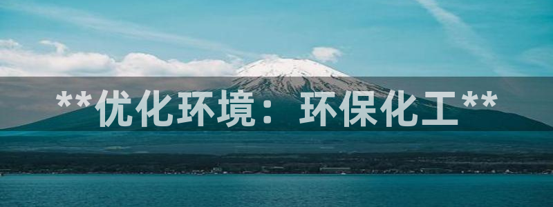 亿万先生手机版入口在哪看：**优化环境：环保化工**