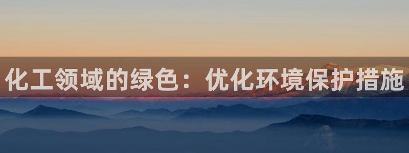 亿万先生客户端官网登录入口：化工领域的绿色：优化环境保护措施