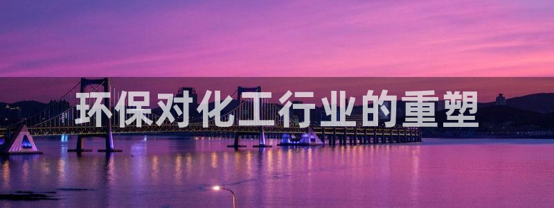 亿万先生客户端官网登录：环保对化工行业的重塑
