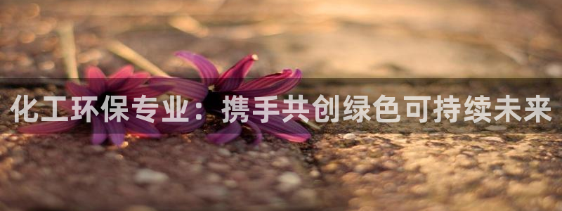 亿万先生手机版客户端下载官网：化工环保专业：携手共创绿色可持续未来