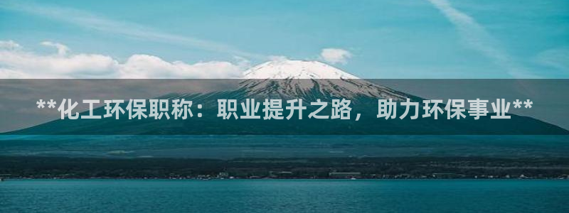 亿万笞人：**化工环保职称：职业提升之路，助力环保事业**