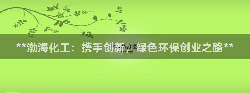 官方网站下载亿万人生：**渤海化工：携手创新，绿色环保创业之路**