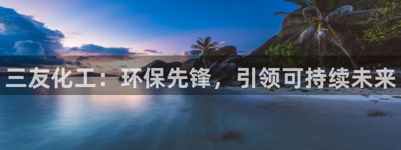亿万笞人：三友化工：环保先锋，引领可持续未来