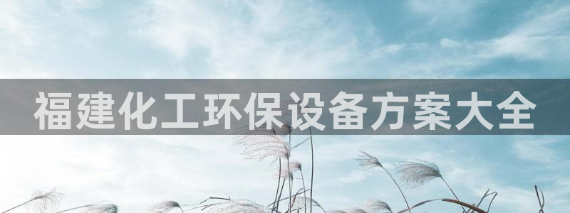 亿万先生官方网站下载：福建化工环保设备方案大全