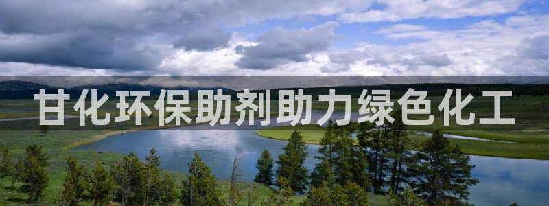 亿万先生客服联系：甘化环保助剂助力绿色化工