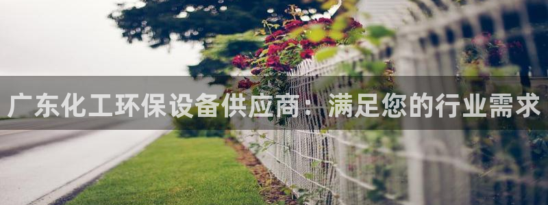 亿万网友在线实时为你解答：广东化工环保设备供应商：满足您的行业需求