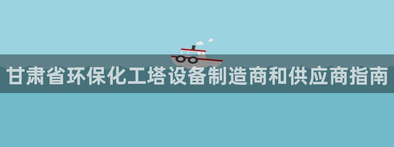 亿万剧情简介：甘肃省环保化工塔设备制造商和供应商指南