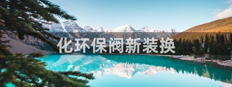 亿万先生客户端官网登录不了：化环保阀新装换