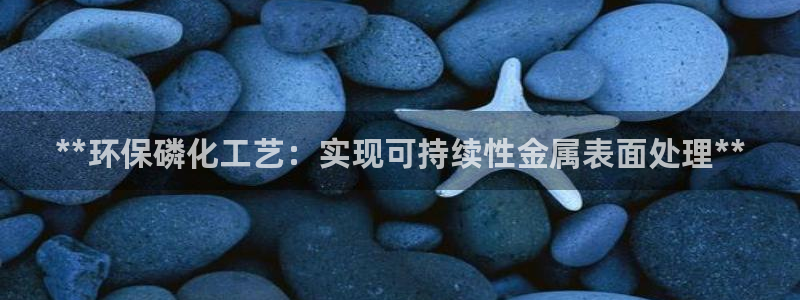 亿万先生客户端：**环保磷化工艺：实现可持续性金属表面处理**