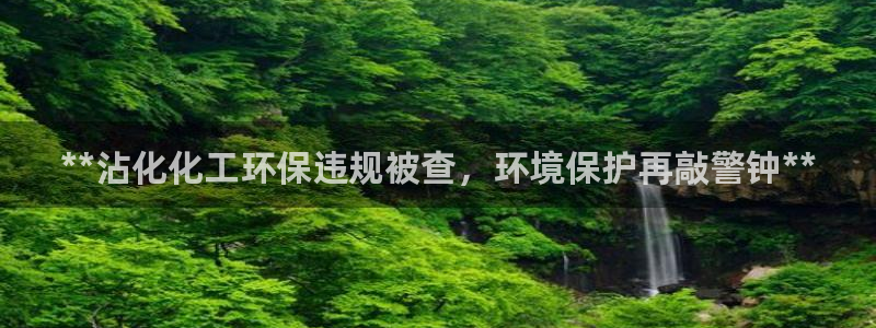 亿万先生网红：**沾化化工环保违规被查，环境保护再敲警钟**