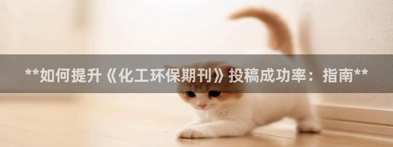 亿万先生下载客户端：**如何提升《化工环保期刊》投稿成功率：指南**