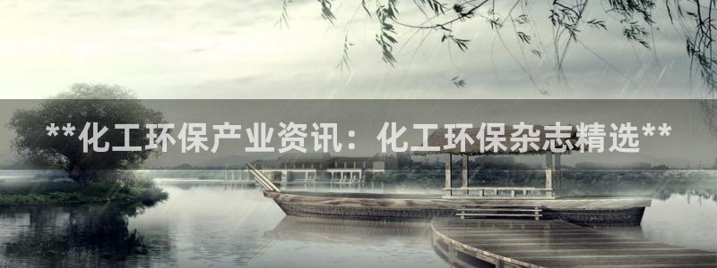 亿万手游平台官网下载：**化工环保产业资讯：化工环保杂志精选**