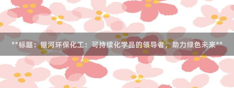 亿万先生007官网：**标题：银河环保化工：可持续化学品的领导者，助力绿色未来**