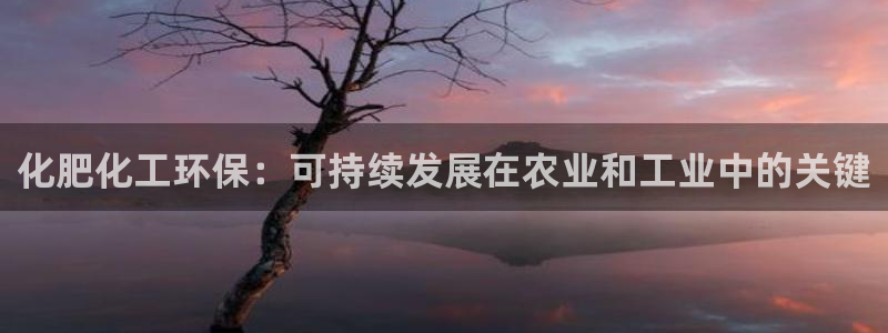 亿万先生官方网站首页：化肥化工环保：可持续发展在农业和工业中的关键