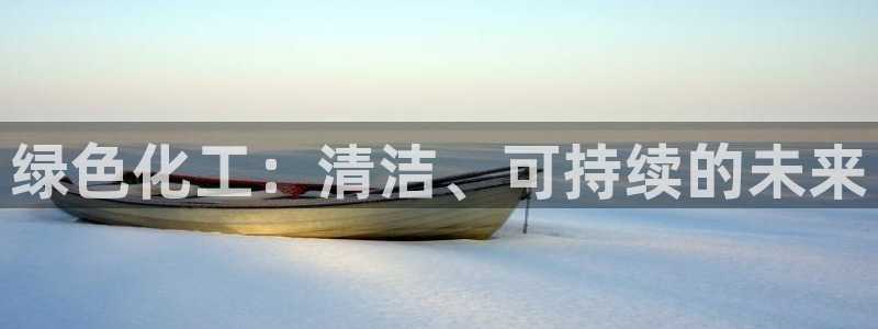 亿万先生游戏平台网址：绿色化工：清洁、可持续的未来