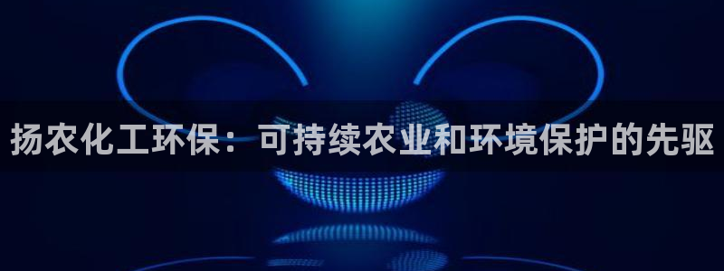 亿万先生手机版入口在哪：扬农化工环保：可持续农业和环境保护的先驱