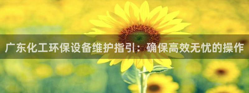 亿万 在线：广东化工环保设备维护指引：确保高效无忧的操作