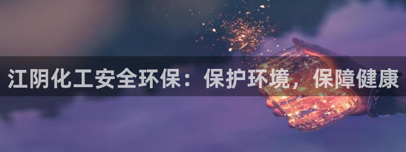 亿万下载徐家汇朋友圈说说：江阴化工安全环保：保护环境，保障健康