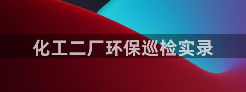 亿万先生手游下载安装：化工二厂环保巡检实录