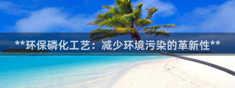 亿万先生客户端官网登录不了：**环保磷化工艺：减少环境污染的革新性**