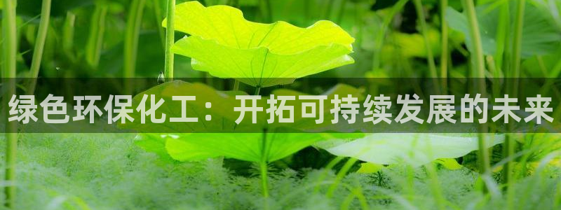 亿万先生007客服：绿色环保化工：开拓可持续发展的未来