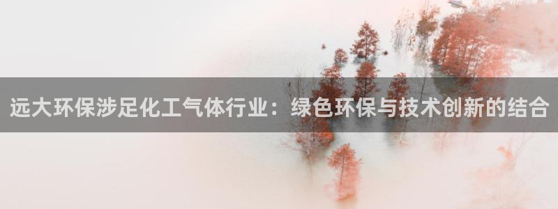 亿万国际游戏官网手机版：远大环保涉足化工气体行业：绿色环保与技术创新的结合