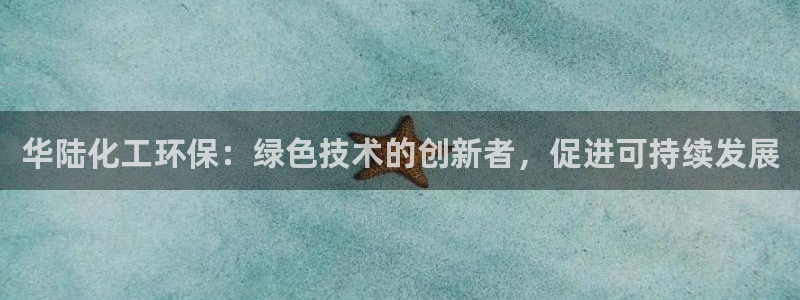 亿万先生m007：华陆化工环保：绿色技术的创新者，促进可持续发展