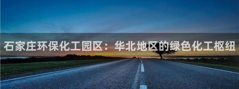 亿万先生网页在线客服：石家庄环保化工园区：华北地区的绿色化工枢纽
