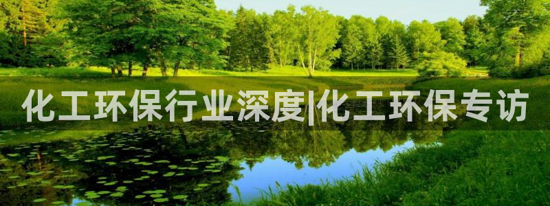 亿万先生手机网页：化工环保行业深度|化工环保专访