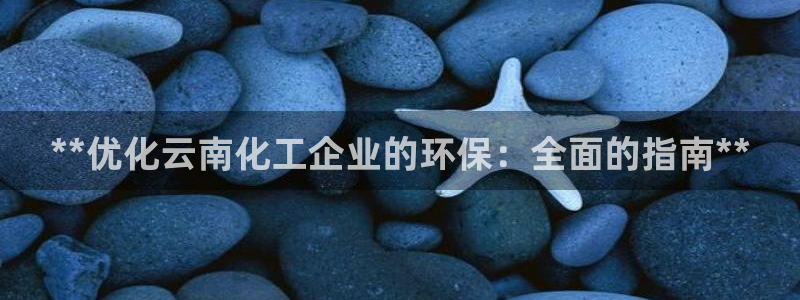亿万先生换网址了吗：**优化云南化工企业的环保：全面的指南**