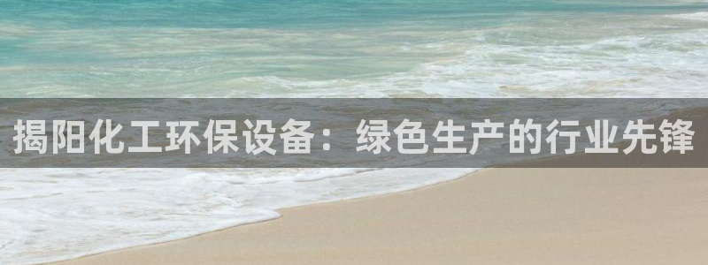 亿万国际平台是正规的吗安全吗：揭阳化工环保设备：绿色生产的行业先锋