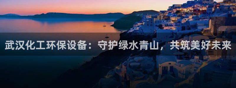 亿万先生客户端官网登录不上：武汉化工环保设备：守护绿水青山，共筑美好未来