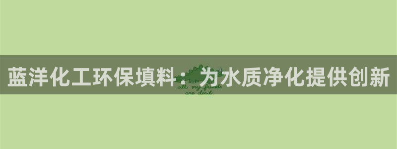 亿万万作者：蓝洋化工环保填料：为水质净化提供创新