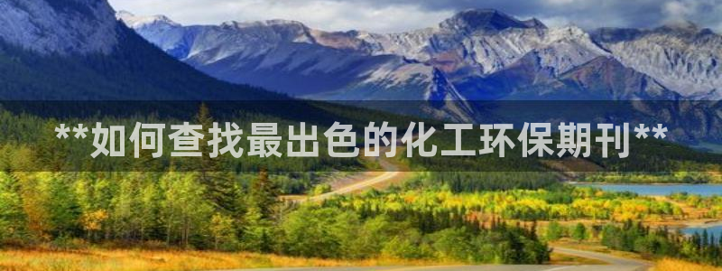 亿万先生：**如何查找最出色的化工环保期刊**