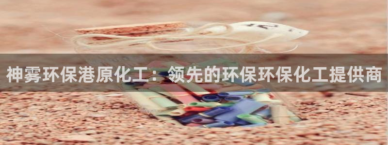亿万剧情简介：神雾环保港原化工：领先的环保环保化工提供商