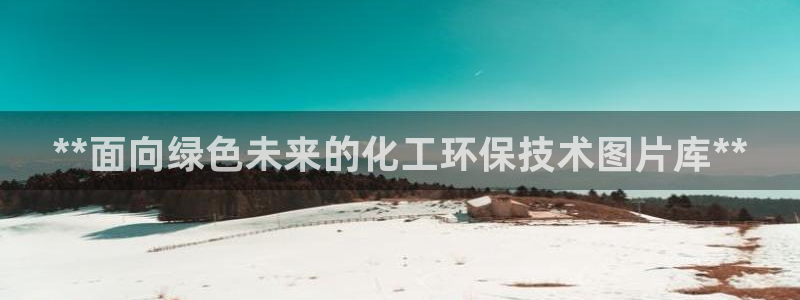 亿万购平台最新消息：**面向绿色未来的化工环保技术图片库**