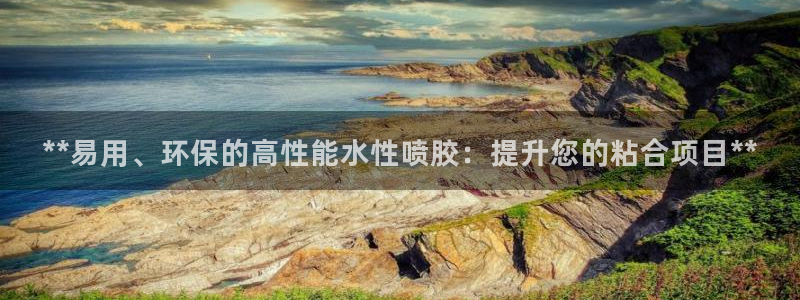 亿万先生网站下载：**易用、环保的高性能水性喷胶：提升您的粘合项目**