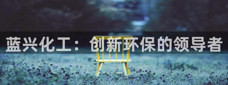 亿万先生手机版：蓝兴化工：创新环保的领导者