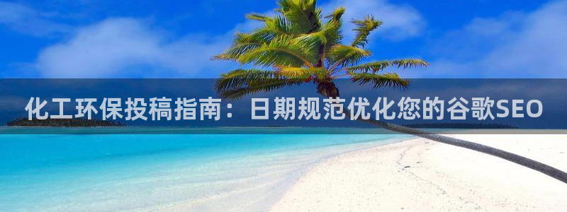 亿万官网手机登录：化工环保投稿指南：日期规范优化您的谷歌SEO