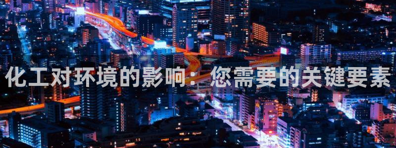 亿万先生官方网站客户端下载安装最新版：化工对环境的影响：您需要的关键要素