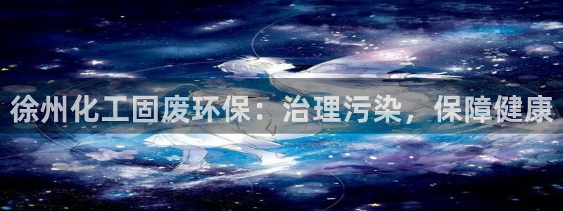 亿万先生充电桩怎么样：徐州化工固废环保：治理污染，保障健康